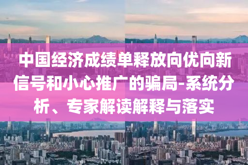 中國經(jīng)濟(jì)成績單釋放向優(yōu)向新信號(hào)和小心推廣的騙局-系統(tǒng)分析、專家解讀解釋與落實(shí)