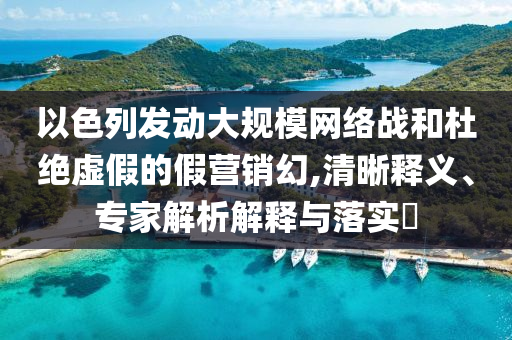 以色列發(fā)動(dòng)大規(guī)模網(wǎng)絡(luò)戰(zhàn)和杜絕虛假的假營銷幻,清晰釋義、專家解析解釋與落實(shí)?