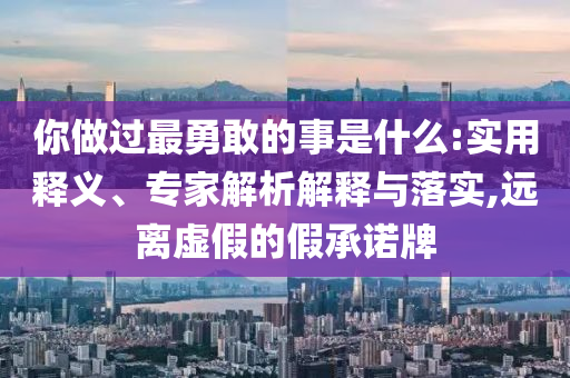你做過最勇敢的事是什么:實用釋義、專家解析解釋與落實,遠離虛假的假承諾牌