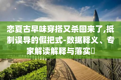 戀夏古早味穿搭又殺回來了,抵制誤導(dǎo)的假把式-數(shù)據(jù)釋義、專家解讀解釋與落實(shí)?