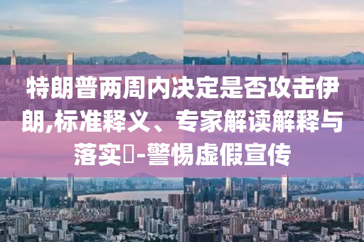 特朗普兩周內(nèi)決定是否攻擊伊朗,標(biāo)準(zhǔn)釋義、專家解讀解釋與落實(shí)?-警惕虛假宣傳