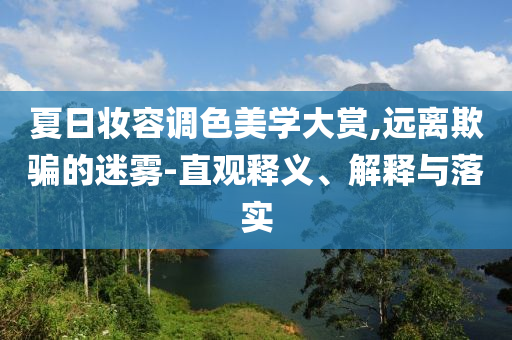 夏日妝容調(diào)色美學(xué)大賞,遠(yuǎn)離欺騙的迷霧-直觀釋義、解釋與落實(shí)