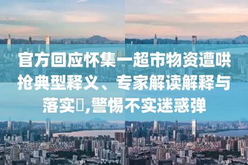 官方回應(yīng)懷集一超市物資遭哄搶典型釋義、專家解讀解釋與落實(shí)?,警惕不實(shí)迷惑彈