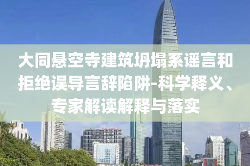 大同懸空寺建筑坍塌系謠言和拒絕誤導(dǎo)言辭陷阱-科學(xué)釋義、專家解讀解釋與落實(shí)