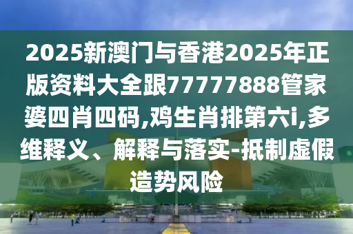 2025新澳門與香港2025年正版資料大全跟77777888管家婆四肖四碼,雞生肖排第六i,多維釋義、解釋與落實(shí)-抵制虛假造勢(shì)風(fēng)險(xiǎn)