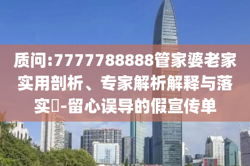質(zhì)問:7777788888管家婆老家實用剖析、專家解析解釋與落實?-留心誤導(dǎo)的假宣傳單