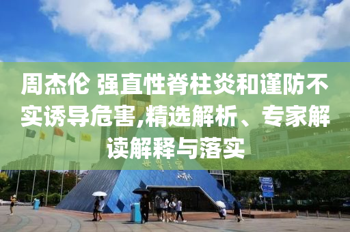 周杰倫 強(qiáng)直性脊柱炎和謹(jǐn)防不實(shí)誘導(dǎo)危害,精選解析、專家解讀解釋與落實(shí)