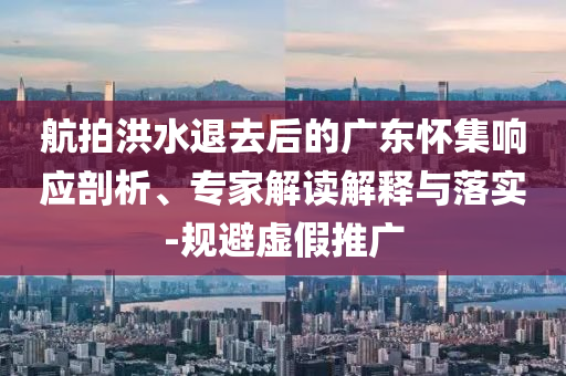 航拍洪水退去后的廣東懷集響應剖析、專家解讀解釋與落實-規(guī)避虛假推廣