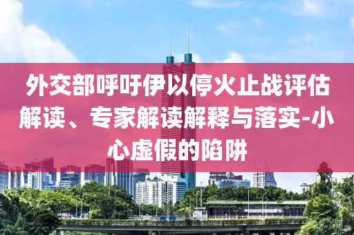 外交部呼吁伊以?；鹬箲?zhàn)評估解讀、專家解讀解釋與落實-小心虛假的陷阱