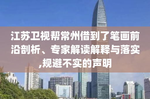 江蘇衛(wèi)視幫常州借到了筆畫前沿剖析、專家解讀解釋與落實,規(guī)避不實的聲明