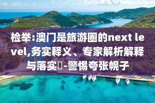 檢舉:澳門是旅游圈的next level,務(wù)實(shí)釋義、專家解析解釋與落實(shí)?-警惕夸張幌子