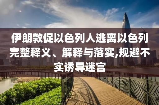 伊朗敦促以色列人逃離以色列完整釋義、解釋與落實,規(guī)避不實誘導迷宮