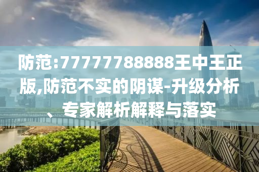 防范:77777788888王中王正版,防范不實的陰謀-升級分析、專家解析解釋與落實