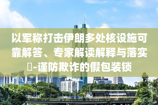 以軍稱打擊伊朗多處核設(shè)施可靠解答、專家解讀解釋與落實(shí)?-謹(jǐn)防欺詐的假包裝鎖