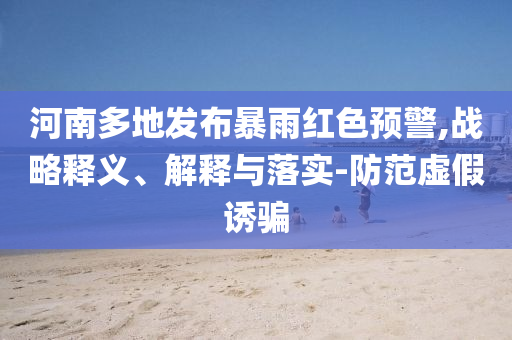 河南多地發(fā)布暴雨紅色預(yù)警,戰(zhàn)略釋義、解釋與落實-防范虛假誘騙