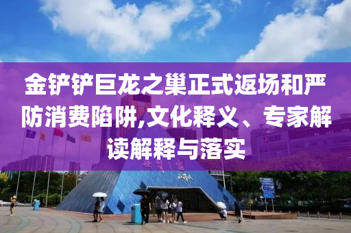 金鏟鏟巨龍之巢正式返場和嚴防消費陷阱,文化釋義、專家解讀解釋與落實