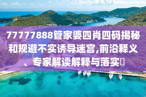 77777888管家婆四肖四碼揭秘和規(guī)避不實(shí)誘導(dǎo)迷宮,前沿釋義、專(zhuān)家解讀解釋與落實(shí)?