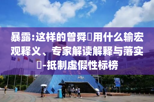 暴露:這樣的曾舜晞?dòng)檬裁摧敽暧^釋義、專(zhuān)家解讀解釋與落實(shí)?-抵制虛假性標(biāo)榜