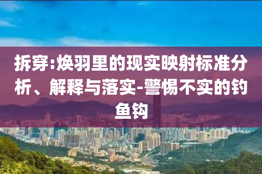 拆穿:煥羽里的現(xiàn)實映射標準分析、解釋與落實-警惕不實的釣魚鉤