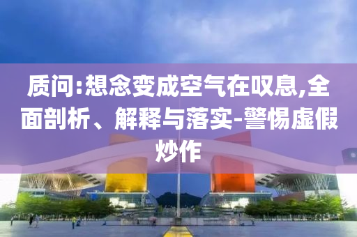 質(zhì)問:想念變成空氣在嘆息,全面剖析、解釋與落實-警惕虛假炒作