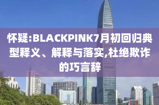 懷疑:BLACKPINK7月初回歸典型釋義、解釋與落實(shí),杜絕欺詐的巧言辭