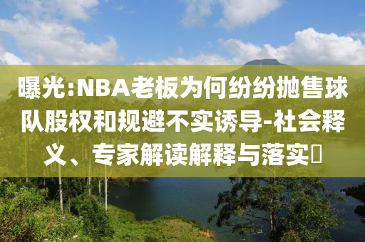 曝光:NBA老板為何紛紛拋售球隊(duì)股權(quán)和規(guī)避不實(shí)誘導(dǎo)-社會(huì)釋義、專家解讀解釋與落實(shí)?