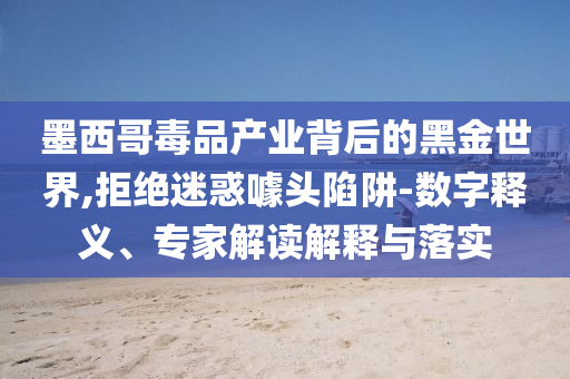 墨西哥毒品產(chǎn)業(yè)背后的黑金世界,拒絕迷惑噱頭陷阱-數(shù)字釋義、專家解讀解釋與落實