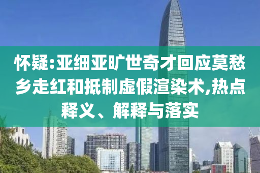 懷疑:亞細亞曠世奇才回應莫愁鄉(xiāng)走紅和抵制虛假渲染術(shù),熱點釋義、解釋與落實