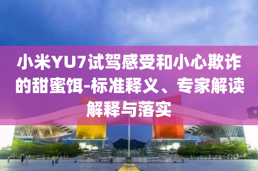 小米YU7試駕感受和小心欺詐的甜蜜餌-標準釋義、專家解讀解釋與落實