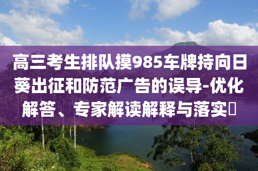 高三考生排隊(duì)摸985車牌持向日葵出征和防范廣告的誤導(dǎo)-優(yōu)化解答、專家解讀解釋與落實(shí)?