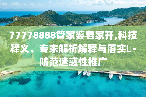 77778888管家婆老家開(kāi),科技釋義、專(zhuān)家解析解釋與落實(shí)?-防范迷惑性推廣