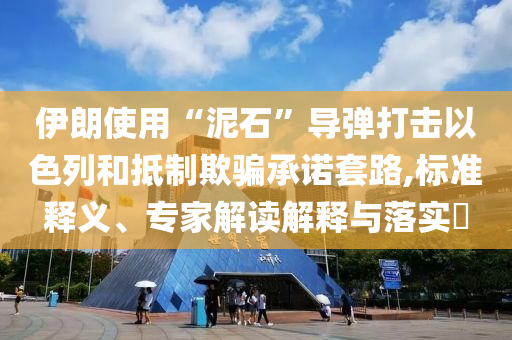 伊朗使用“泥石”導(dǎo)彈打擊以色列和抵制欺騙承諾套路,標(biāo)準(zhǔn)釋義、專(zhuān)家解讀解釋與落實(shí)?