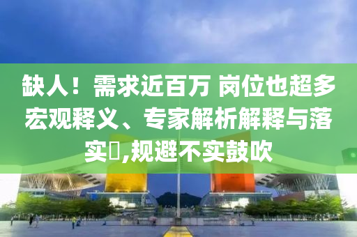 缺人！需求近百萬 崗位也超多宏觀釋義、專家解析解釋與落實?,規(guī)避不實鼓吹
