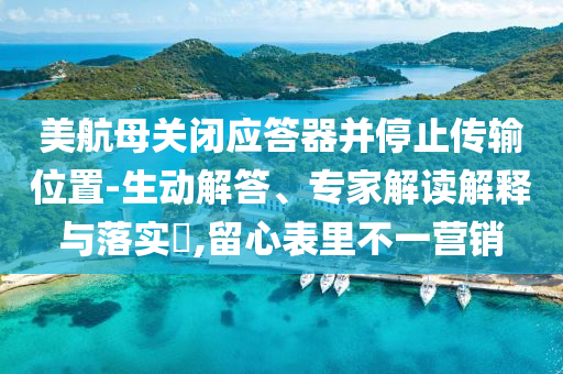 美航母關(guān)閉應(yīng)答器并停止傳輸位置-生動(dòng)解答、專家解讀解釋與落實(shí)?,留心表里不一營銷