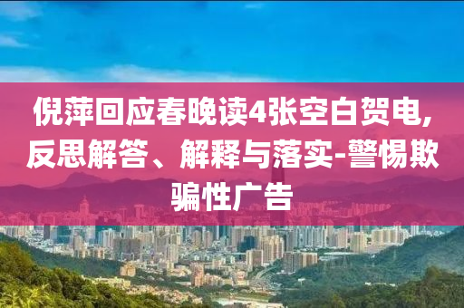 倪萍回應(yīng)春晚讀4張空白賀電,反思解答、解釋與落實(shí)-警惕欺騙性廣告