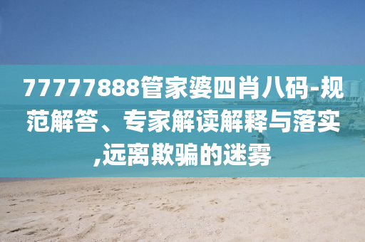 77777888管家婆四肖八碼-規(guī)范解答、專家解讀解釋與落實,遠離欺騙的迷霧
