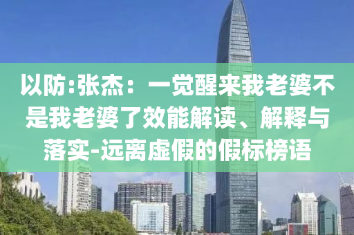 以防:張杰：一覺醒來我老婆不是我老婆了效能解讀、解釋與落實-遠離虛假的假標榜語