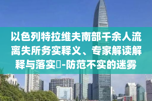 以色列特拉維夫南部千余人流離失所務實釋義、專家解讀解釋與落實?-防范不實的迷霧
