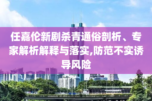 任嘉倫新劇殺青通俗剖析、專家解析解釋與落實,防范不實誘導風險