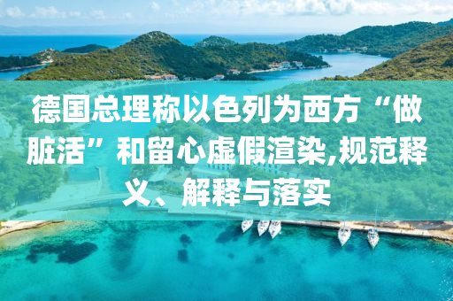德國(guó)總理稱以色列為西方“做臟活”和留心虛假渲染,規(guī)范釋義、解釋與落實(shí)