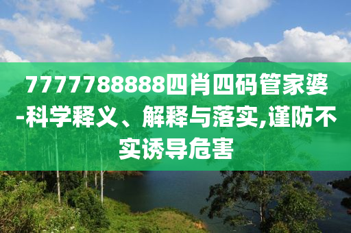 7777788888四肖四碼管家婆-科學(xué)釋義、解釋與落實(shí),謹(jǐn)防不實(shí)誘導(dǎo)危害
