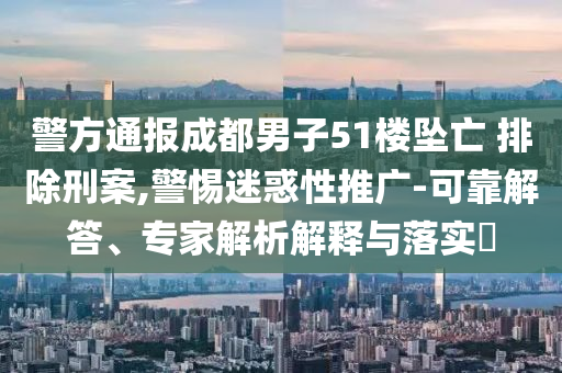 警方通報(bào)成都男子51樓墜亡 排除刑案,警惕迷惑性推廣-可靠解答、專(zhuān)家解析解釋與落實(shí)?