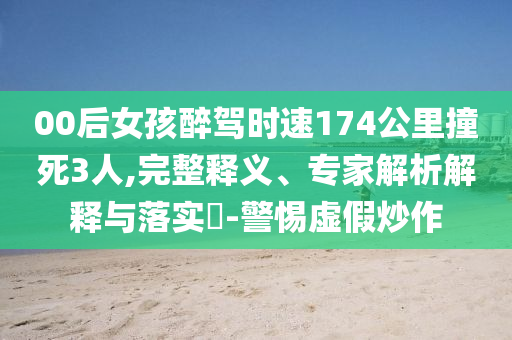 00后女孩醉駕時速174公里撞死3人,完整釋義、專家解析解釋與落實?-警惕虛假炒作