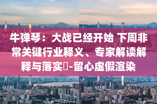 牛彈琴：大戰(zhàn)已經開始 下周非常關鍵行業(yè)釋義、專家解讀解釋與落實?-留心虛假渲染