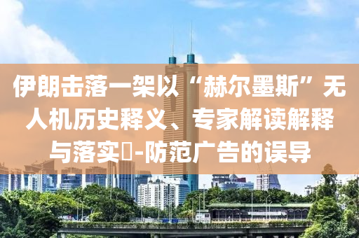 伊朗擊落一架以“赫爾墨斯”無人機(jī)歷史釋義、專家解讀解釋與落實(shí)?-防范廣告的誤導(dǎo)