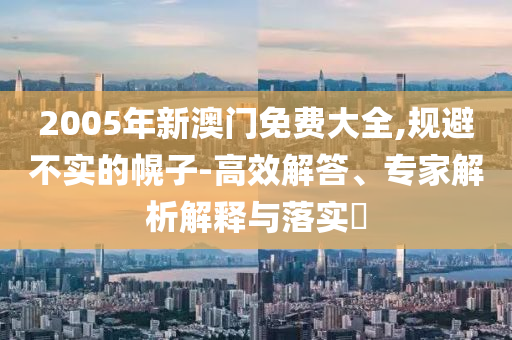 2005年新澳門免費大全,規(guī)避不實的幌子-高效解答、專家解析解釋與落實?
