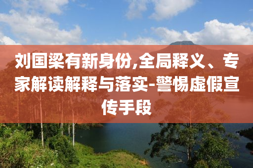 劉國梁有新身份,全局釋義、專家解讀解釋與落實-警惕虛假宣傳手段