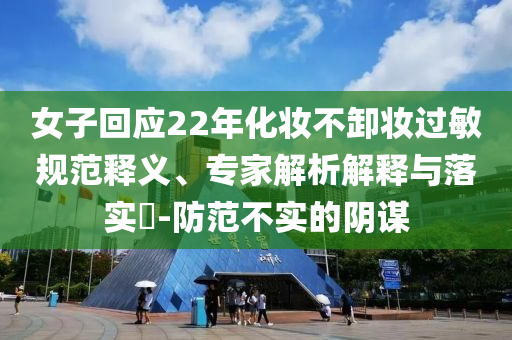 女子回應(yīng)22年化妝不卸妝過敏規(guī)范釋義、專家解析解釋與落實(shí)?-防范不實(shí)的陰謀
