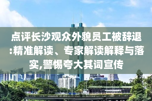 點評長沙觀眾外貌員工被辭退:精準解讀、專家解讀解釋與落實,警惕夸大其詞宣傳