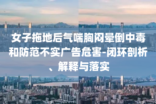 女子拖地后氣喘胸悶暈倒中毒和防范不實(shí)廣告危害-閉環(huán)剖析、解釋與落實(shí)